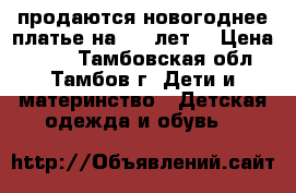 продаются новогоднее платье на 4-5 лет. › Цена ­ 600 - Тамбовская обл., Тамбов г. Дети и материнство » Детская одежда и обувь   